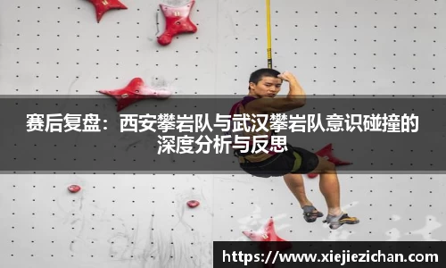 赛后复盘：西安攀岩队与武汉攀岩队意识碰撞的深度分析与反思