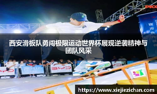 西安滑板队勇闯极限运动世界杯展现逆袭精神与团队风采