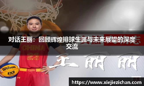 对话王丽：回顾辉煌排球生涯与未来展望的深度交流