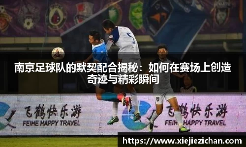 南京足球队的默契配合揭秘：如何在赛场上创造奇迹与精彩瞬间