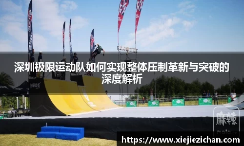 深圳极限运动队如何实现整体压制革新与突破的深度解析